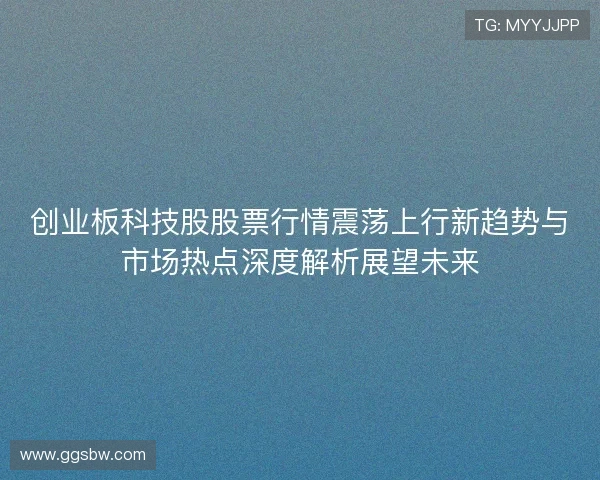 创业板科技股股票行情震荡上行新趋势与市场热点深度解析展望未来